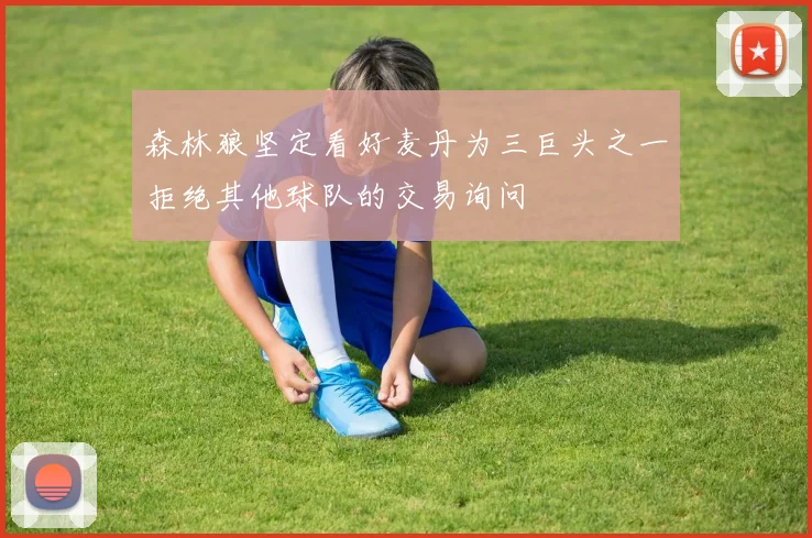 森林狼坚定看好麦丹为三巨头之一拒绝其他球队的交易询问