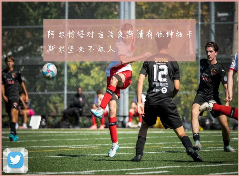 阿尔特塔对吉马良斯情有独钟纽卡斯尔坚决不放人