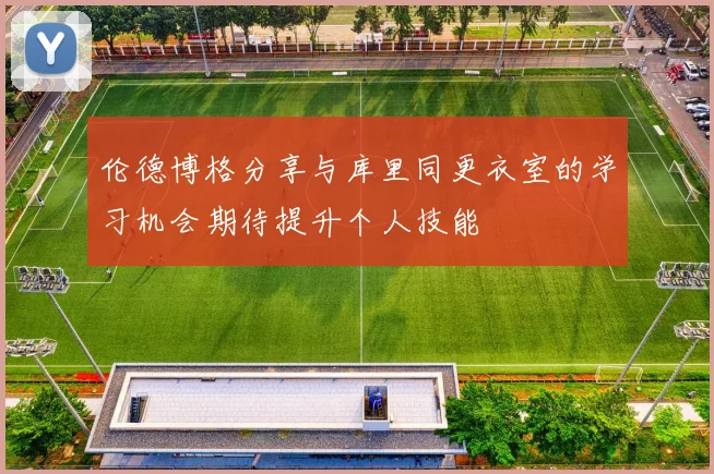 伦德博格分享与库里同更衣室的学习机会期待提升个人技能