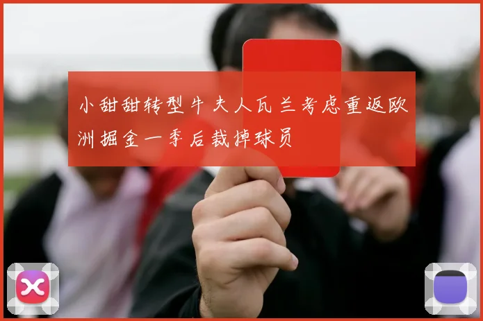 小甜甜转型牛夫人瓦兰考虑重返欧洲掘金一季后裁掉球员