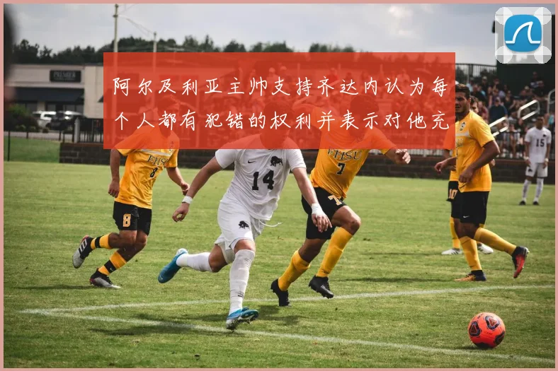 阿尔及利亚主帅支持齐达内认为每个人都有犯错的权利并表示对他充满信心