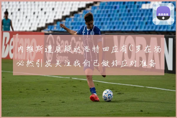 内维斯遭质疑达洛特回应有C罗在场必然引发关注我们已做好应对准备