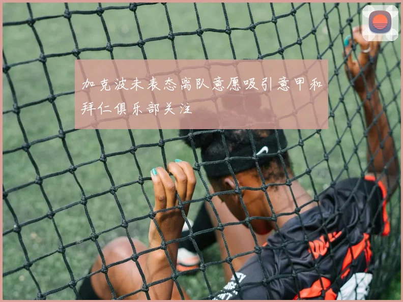 加克波未表态离队意愿吸引意甲和拜仁俱乐部关注