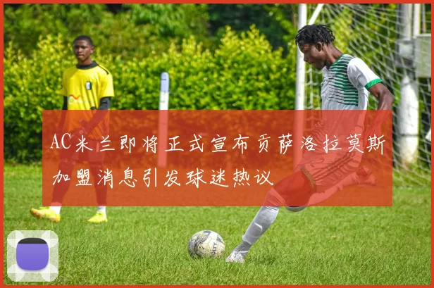 AC米兰即将正式宣布贡萨洛拉莫斯加盟消息引发球迷热议