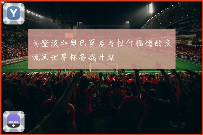 戈登谈加盟巴萨后与拉什福德的交流及世界杯备战计划