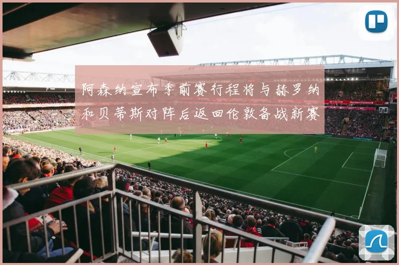 阿森纳宣布季前赛行程将与赫罗纳和贝蒂斯对阵后返回伦敦备战新赛季