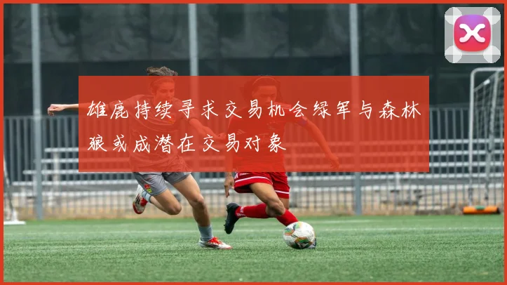 雄鹿持续寻求交易机会绿军与森林狼或成潜在交易对象