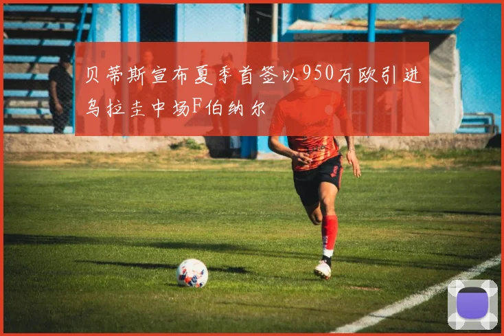 贝蒂斯宣布夏季首签以950万欧引进乌拉圭中场F伯纳尔