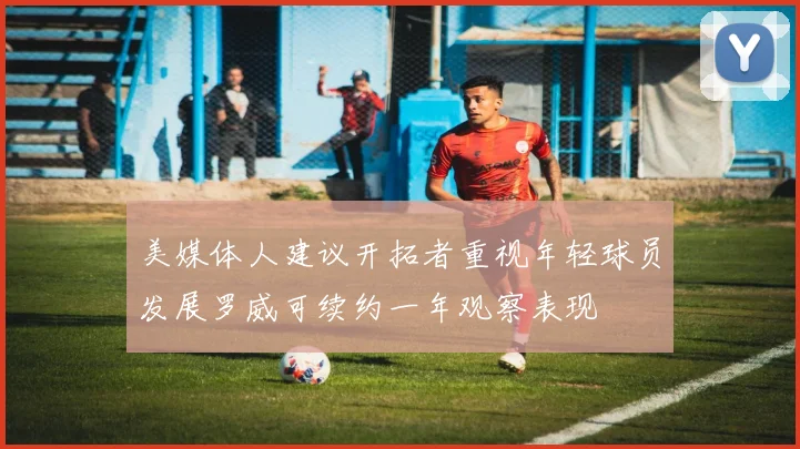 美媒体人建议开拓者重视年轻球员发展罗威可续约一年观察表现