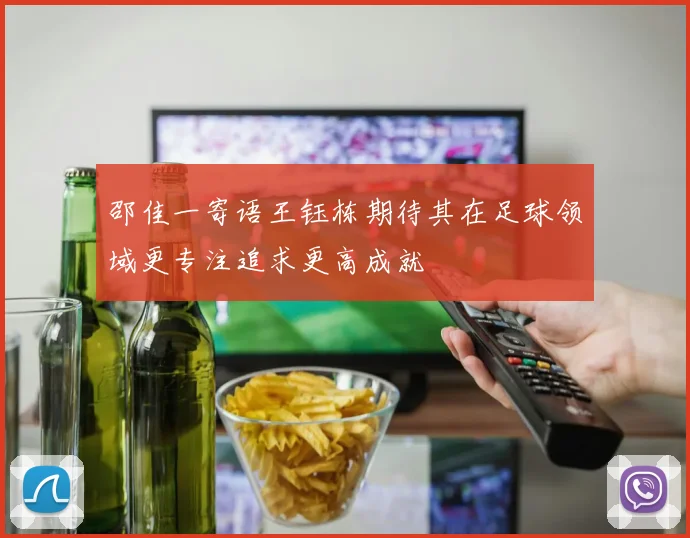 邵佳一寄语王钰栋期待其在足球领域更专注追求更高成就