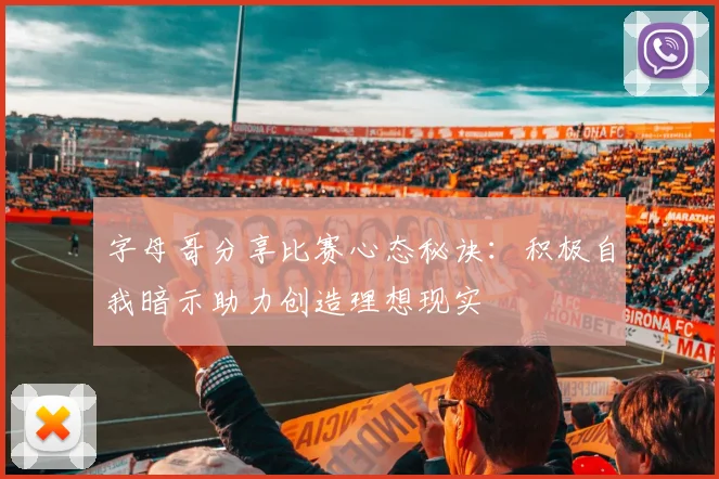 字母哥分享比赛心态秘诀：积极自我暗示助力创造理想现实