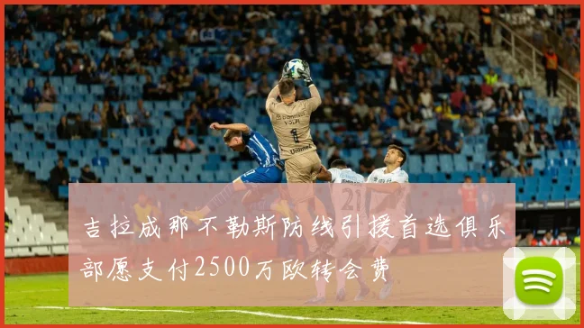 吉拉成那不勒斯防线引援首选俱乐部愿支付2500万欧转会费