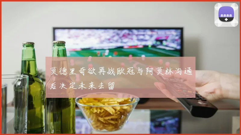 莫德里奇欲再战欧冠与阿莫林沟通后决定未来去留