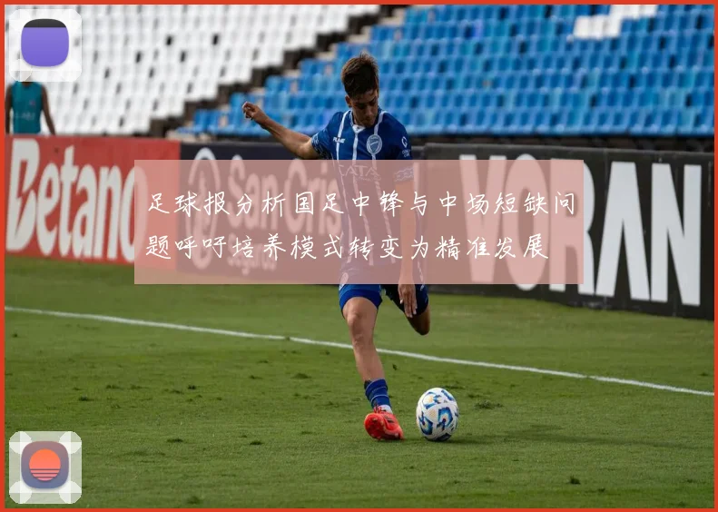 足球报分析国足中锋与中场短缺问题呼吁培养模式转变为精准发展